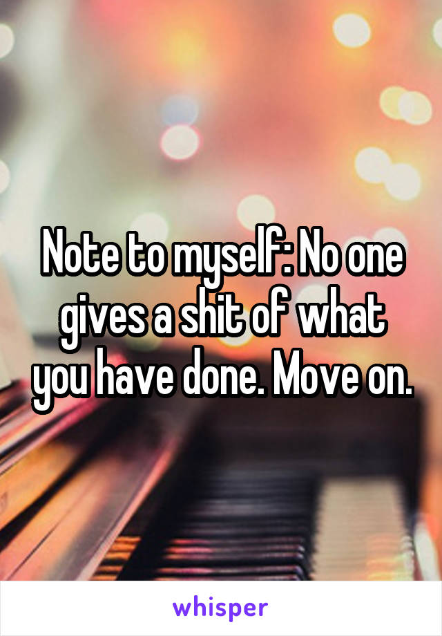 Note to myself: No one gives a shit of what you have done. Move on.