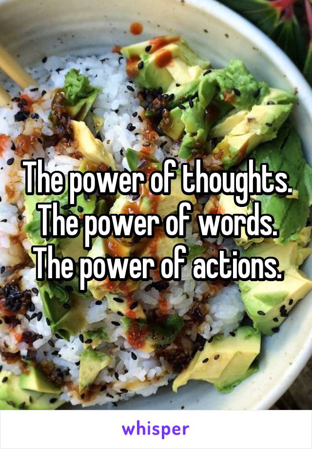 The power of thoughts.
The power of words.
The power of actions.