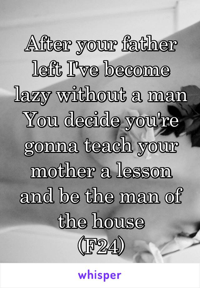 After your father left I've become lazy without a man
You decide you're gonna teach your mother a lesson and be the man of the house
(F24)