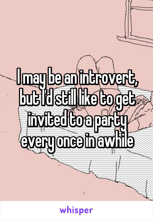 I may be an introvert, but I'd still like to get invited to a party every once in awhile