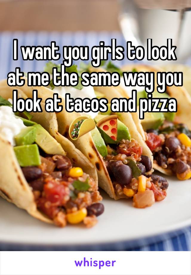 I want you girls to look at me the same way you look at tacos and pizza 🌮🍕