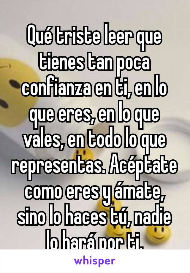 Qué triste leer que tienes tan poca confianza en ti, en lo que eres, en lo que vales, en todo lo que representas. Acéptate como eres y ámate, sino lo haces tú, nadie lo hará por ti.