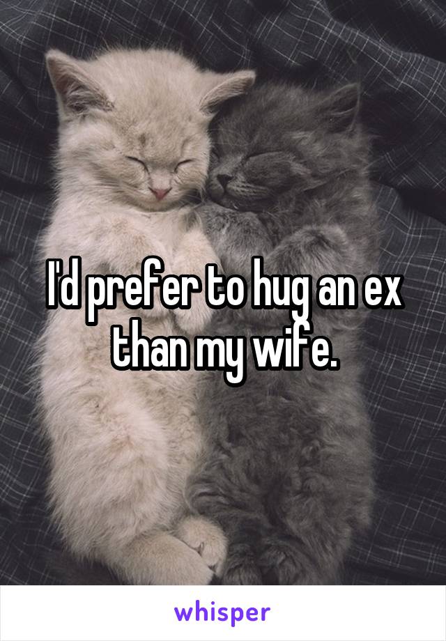 I'd prefer to hug an ex than my wife.