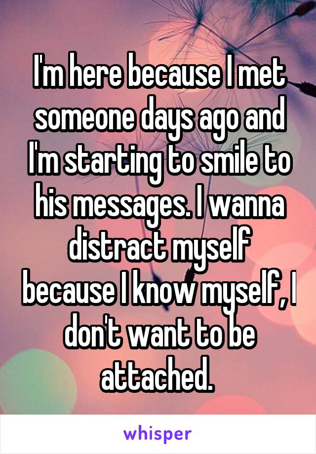 I'm here because I met someone days ago and I'm starting to smile to his messages. I wanna distract myself because I know myself, I don't want to be attached. 