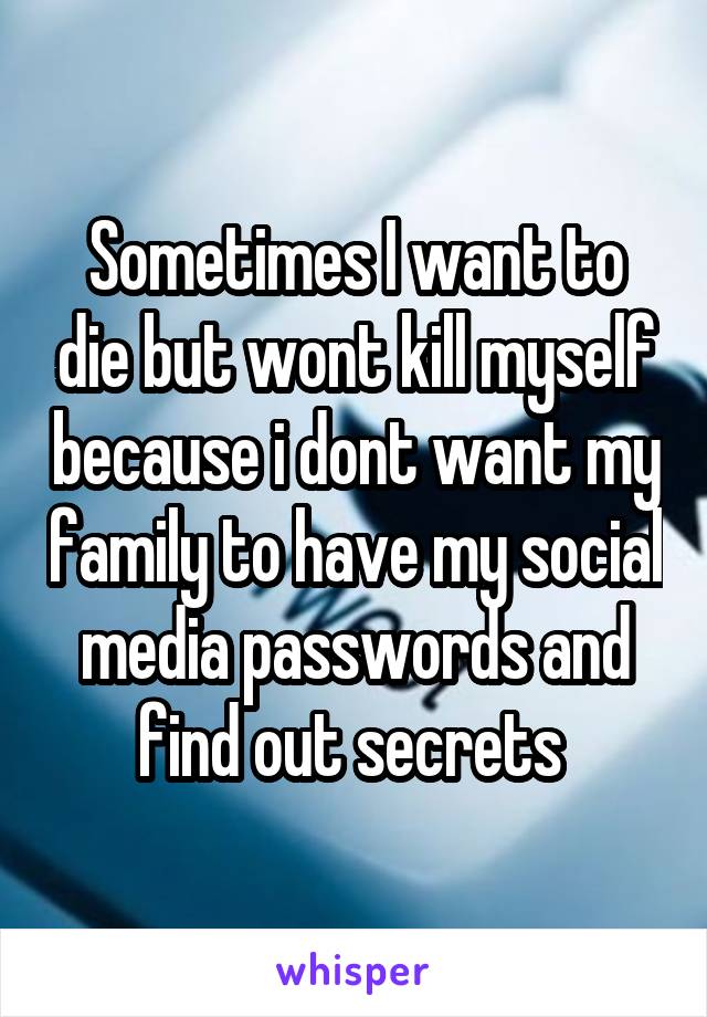 Sometimes I want to die but wont kill myself because i dont want my family to have my social media passwords and find out secrets 