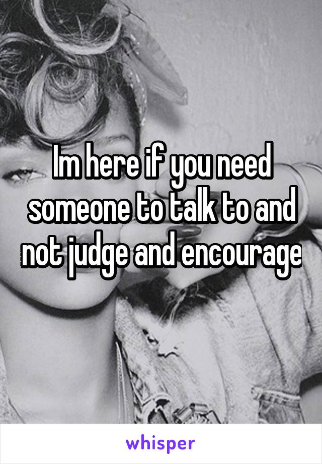 Im here if you need someone to talk to and not judge and encourage 