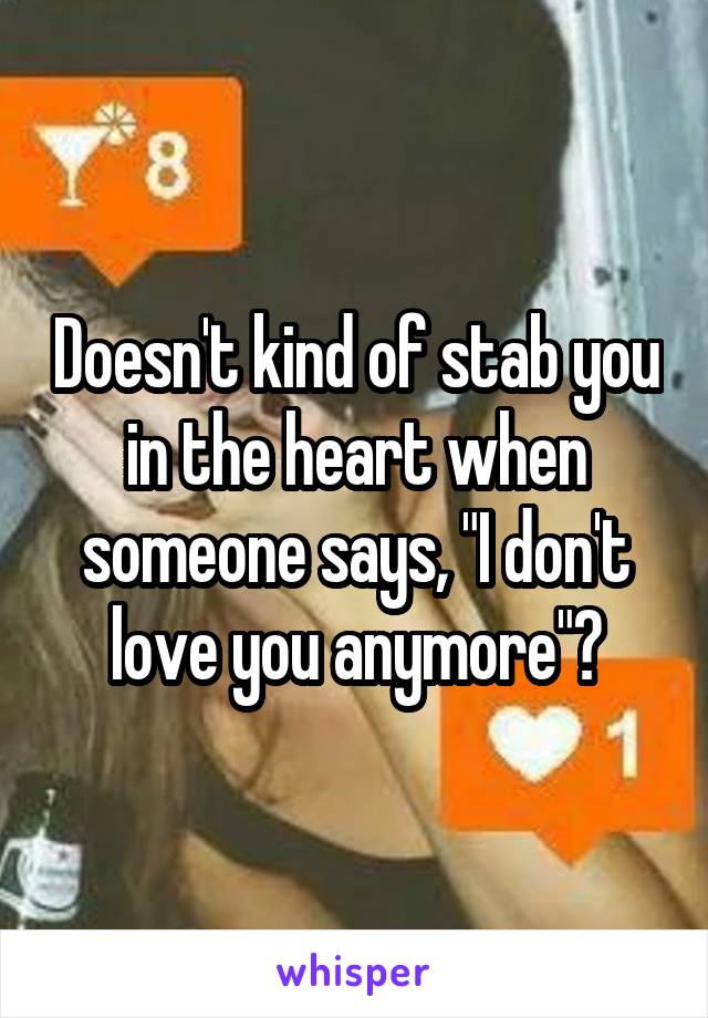 Doesn't kind of stab you in the heart when someone says, "I don't love you anymore"?