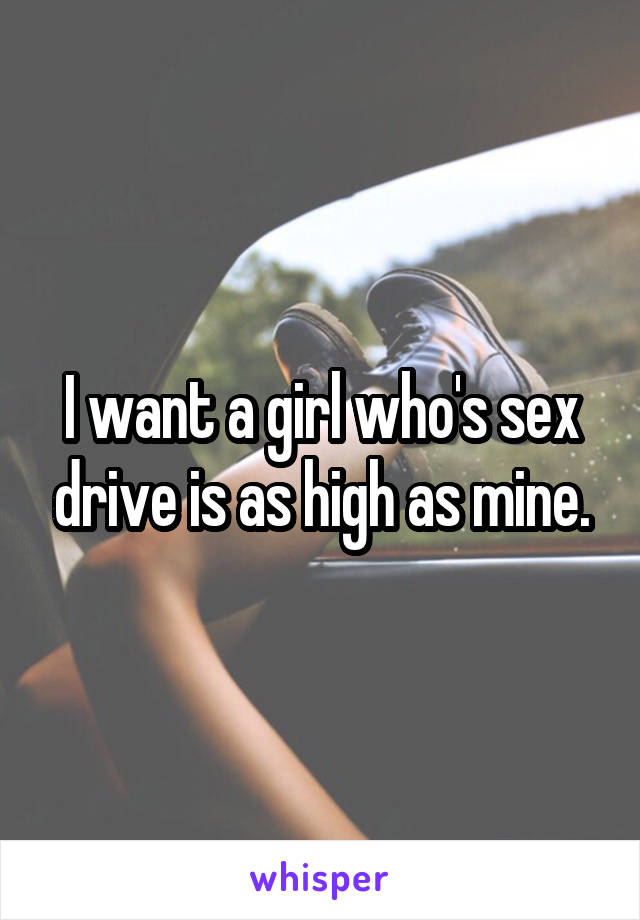 I want a girl who's sex drive is as high as mine.