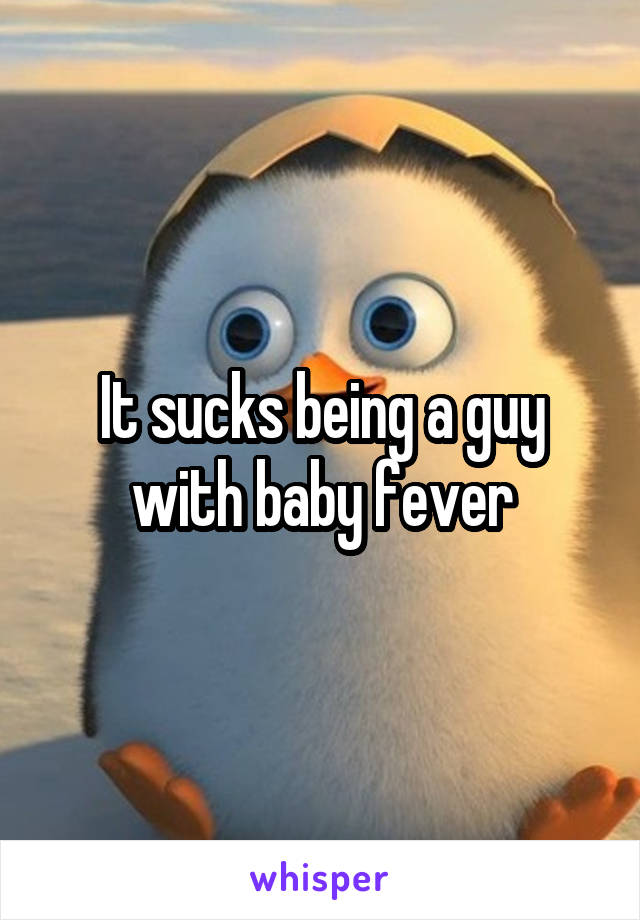 It sucks being a guy with baby fever