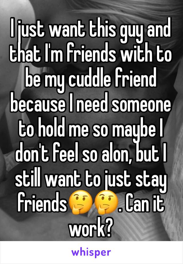 I just want this guy and that I'm friends with to be my cuddle friend because I need someone to hold me so maybe I don't feel so alon, but I still want to just stay friends🤔🤔. Can it work? 