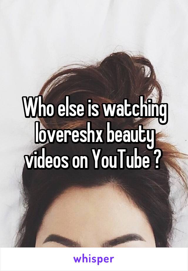 Who else is watching lovereshx beauty videos on YouTube ? 