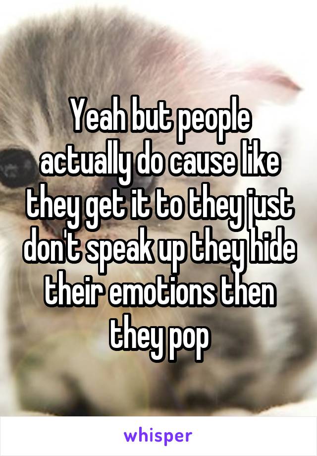 Yeah but people actually do cause like they get it to they just don't speak up they hide their emotions then they pop