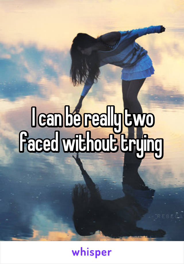 I can be really two faced without trying 