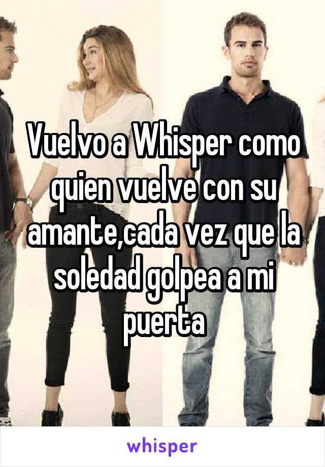 Vuelvo a Whisper como quien vuelve con su amante,cada vez que la soledad golpea a mi puerta