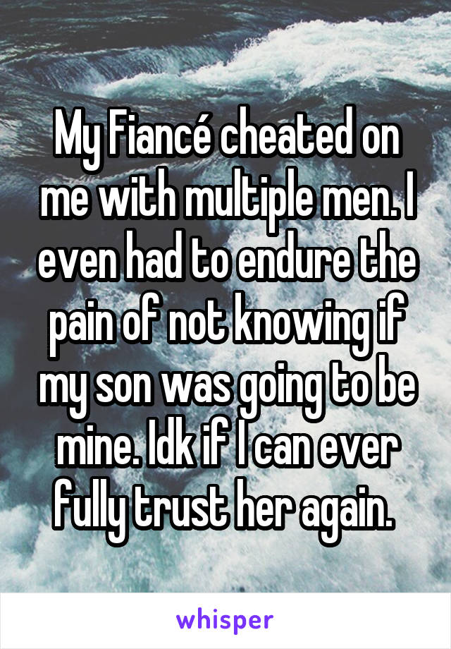 My Fiancé cheated on me with multiple men. I even had to endure the pain of not knowing if my son was going to be mine. Idk if I can ever fully trust her again. 