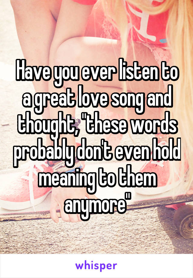 Have you ever listen to a great love song and thought, "these words probably don't even hold meaning to them anymore"