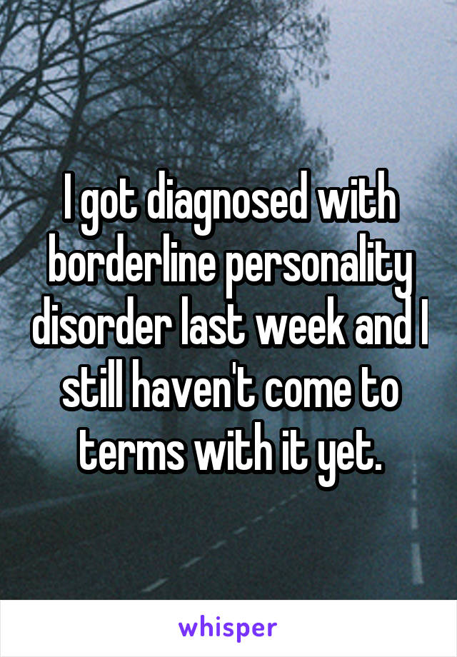 I got diagnosed with borderline personality disorder last week and I still haven't come to terms with it yet.