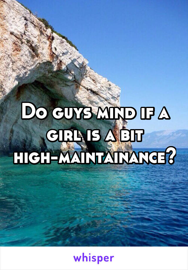 Do guys mind if a girl is a bit high-maintainance?