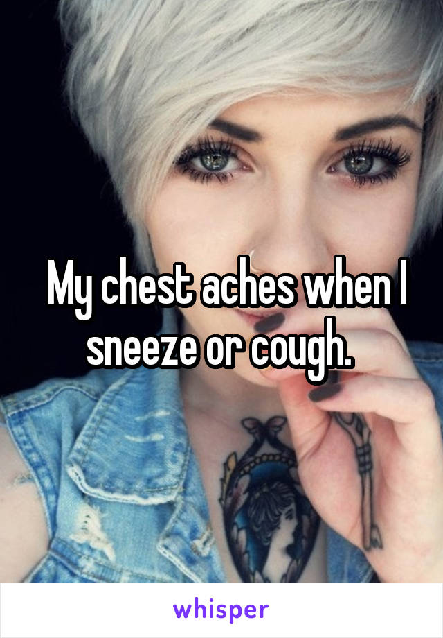  My chest aches when I sneeze or cough. 