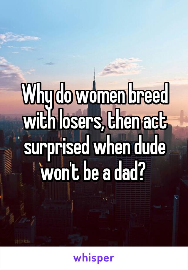 Why do women breed with losers, then act surprised when dude won't be a dad? 