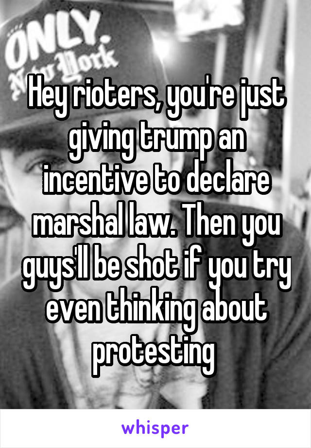 Hey rioters, you're just giving trump an incentive to declare marshal law. Then you guys'll be shot if you try even thinking about protesting 