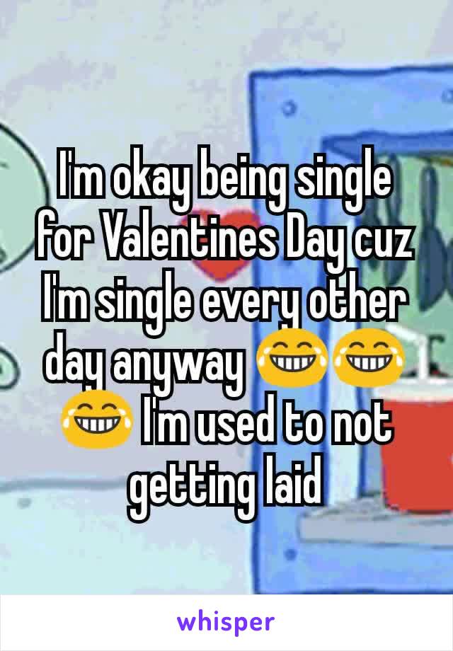 I'm okay being single for Valentines Day cuz I'm single every other day anyway 😂😂😂 I'm used to not getting laid