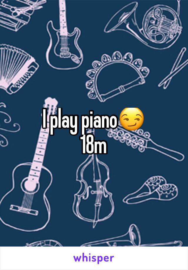 I play piano😏 
18m