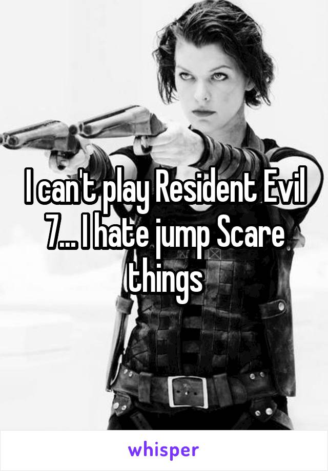 I can't play Resident Evil 7... I hate jump Scare things