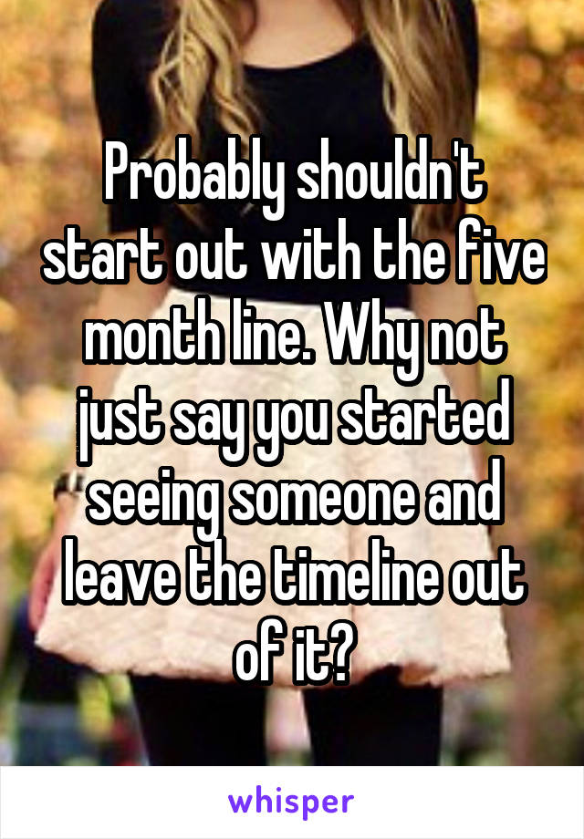 Probably shouldn't start out with the five month line. Why not just say you started seeing someone and leave the timeline out of it?