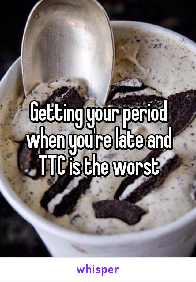 Getting your period when you're late and TTC is the worst