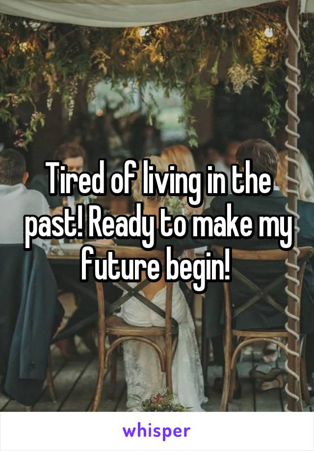 Tired of living in the past! Ready to make my future begin! 