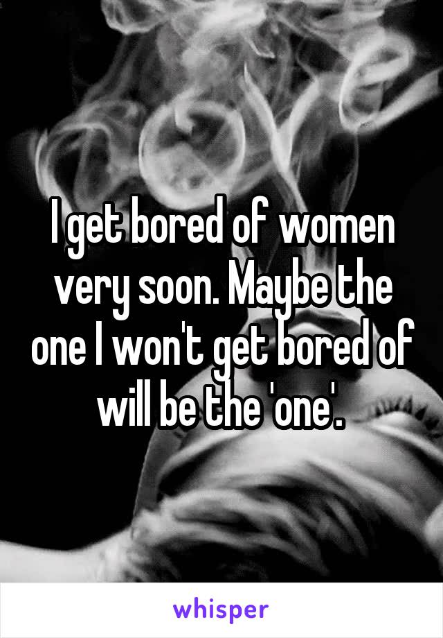 I get bored of women very soon. Maybe the one I won't get bored of will be the 'one'. 