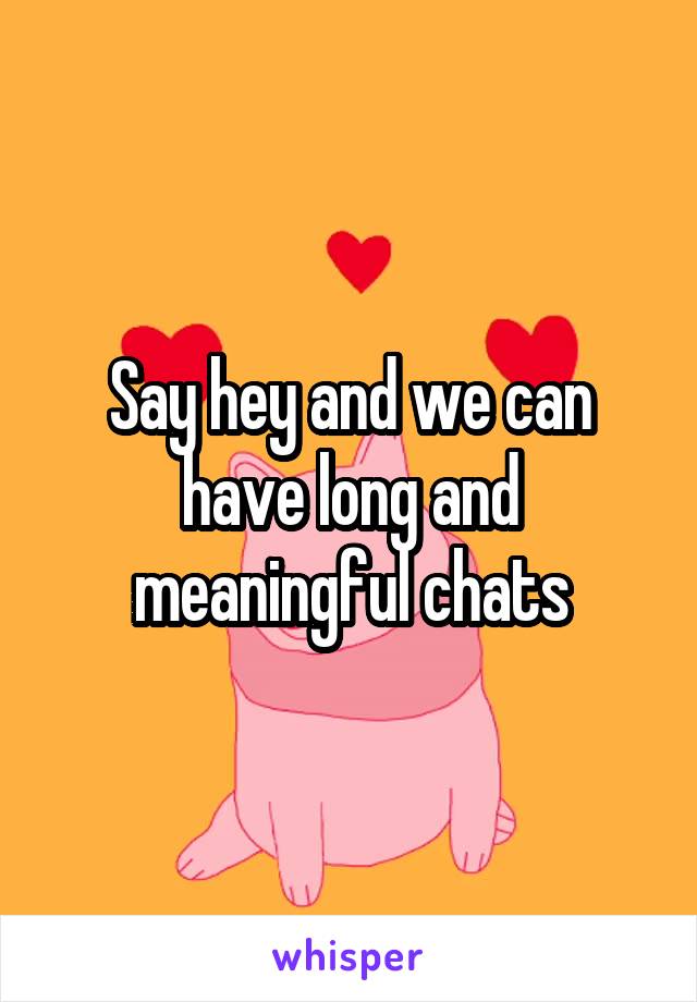 Say hey and we can have long and meaningful chats