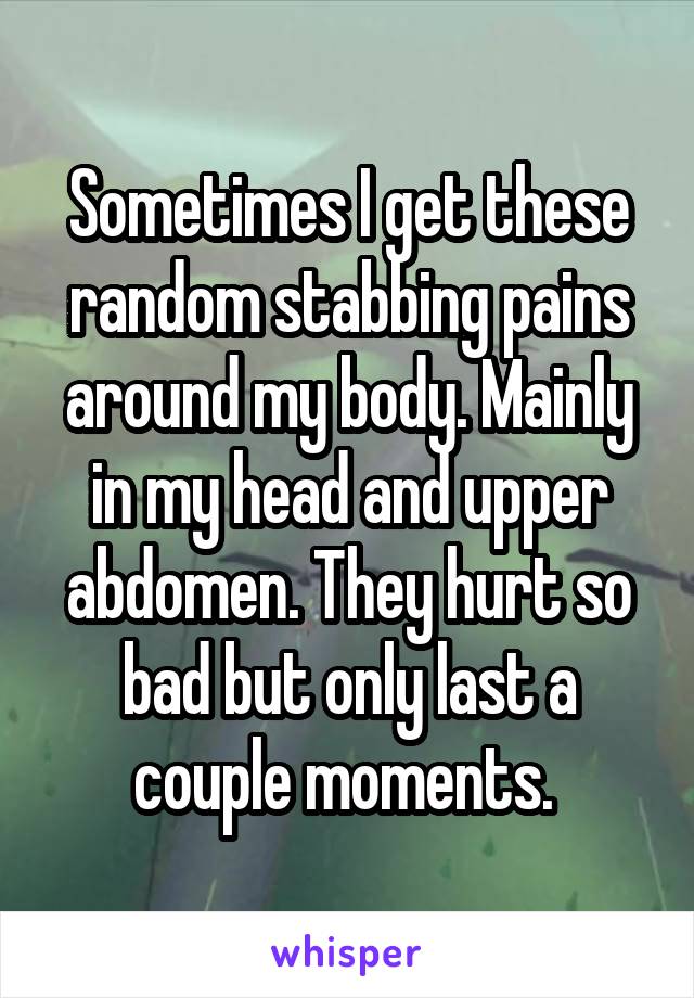 Sometimes I get these random stabbing pains around my body. Mainly in my head and upper abdomen. They hurt so bad but only last a couple moments. 