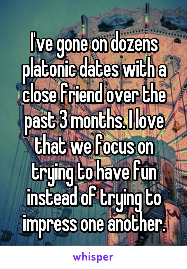 I've gone on dozens platonic dates with a close friend over the past 3 months. I love that we focus on trying to have fun instead of trying to impress one another.