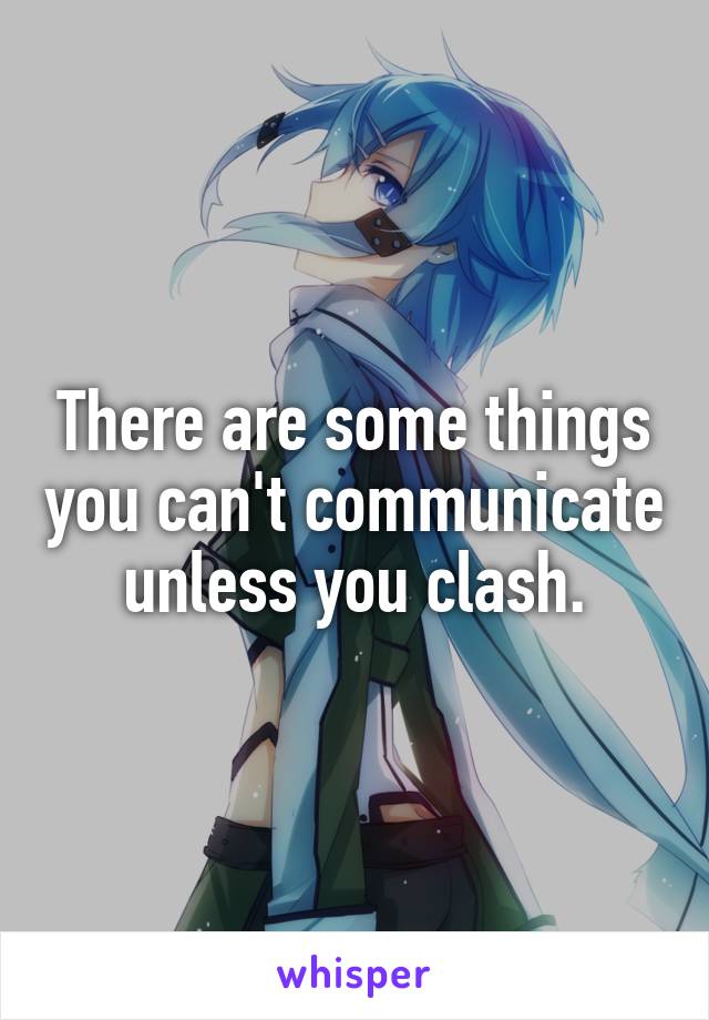 There are some things you can't communicate unless you clash.