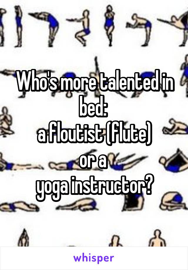 Who's more talented in bed: 
a floutist (flute)
or a 
yoga instructor?