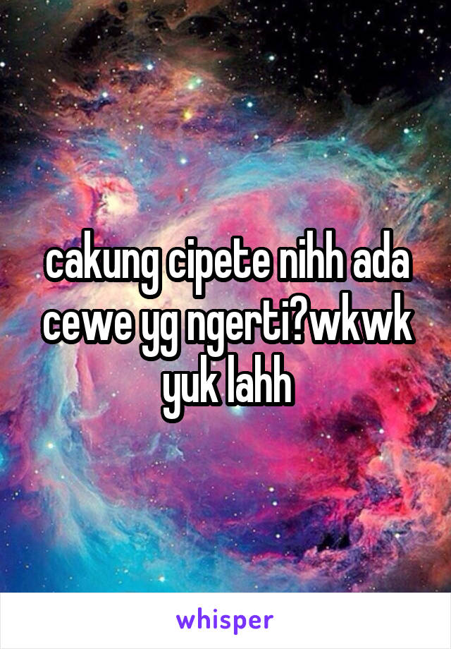 cakung cipete nihh ada cewe yg ngerti?wkwk yuk lahh