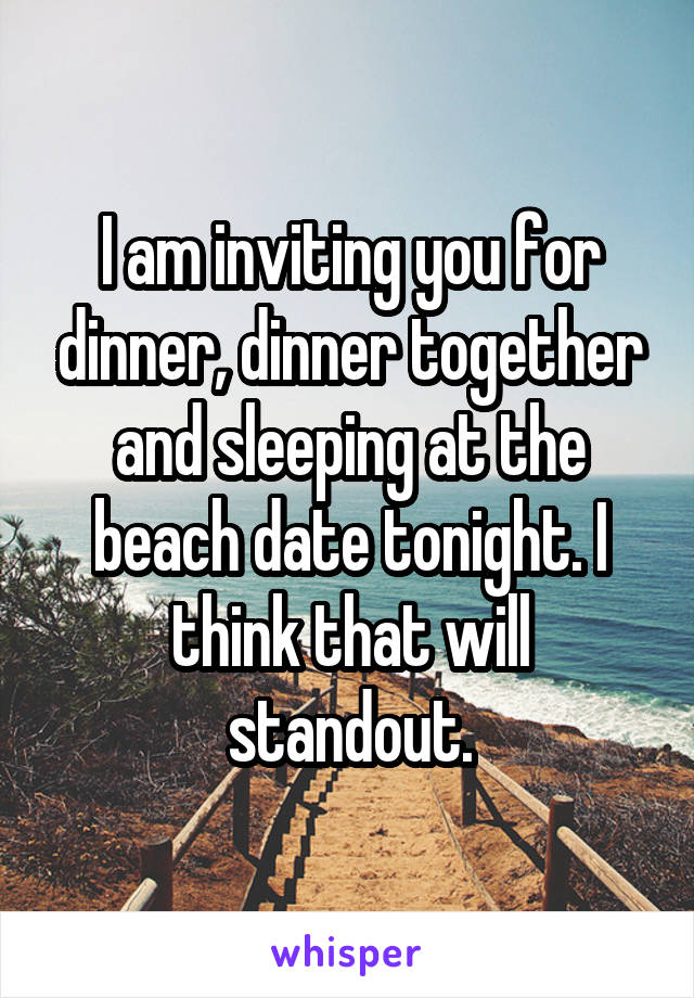 I am inviting you for dinner, dinner together and sleeping at the beach date tonight. I think that will standout.