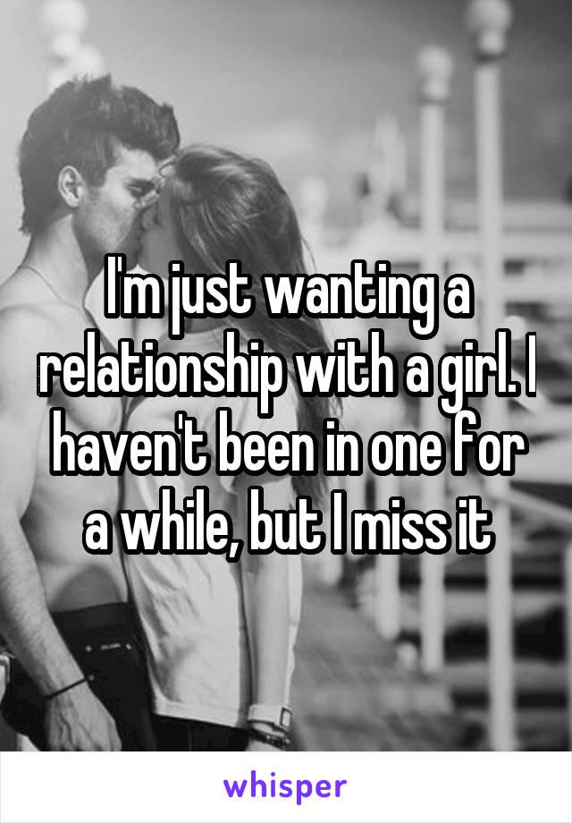 I'm just wanting a relationship with a girl. I haven't been in one for a while, but I miss it