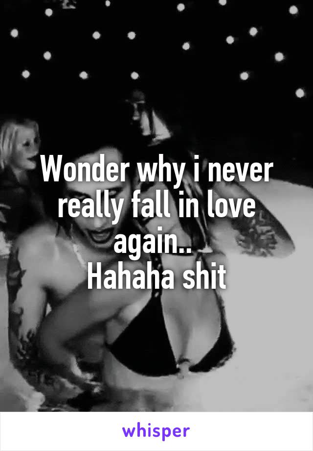 Wonder why i never really fall in love again.. 
Hahaha shit