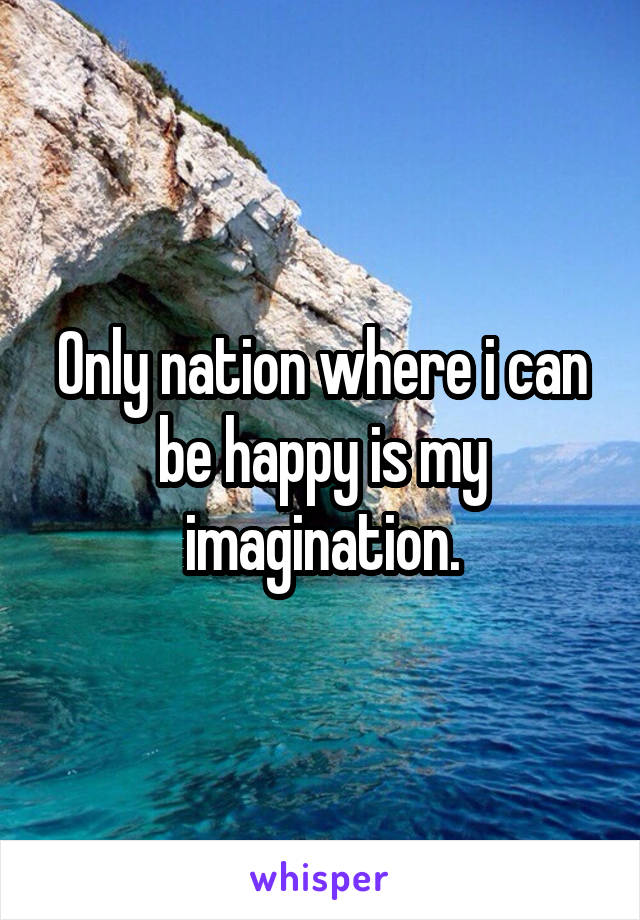 Only nation where i can be happy is my imagination.