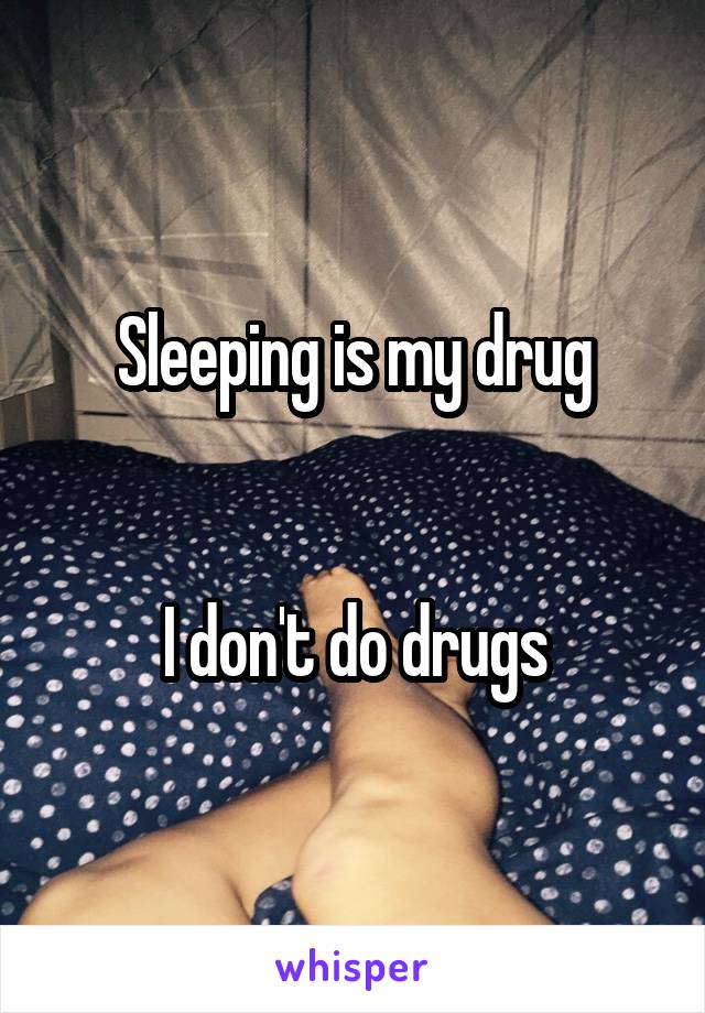 Sleeping is my drug


I don't do drugs