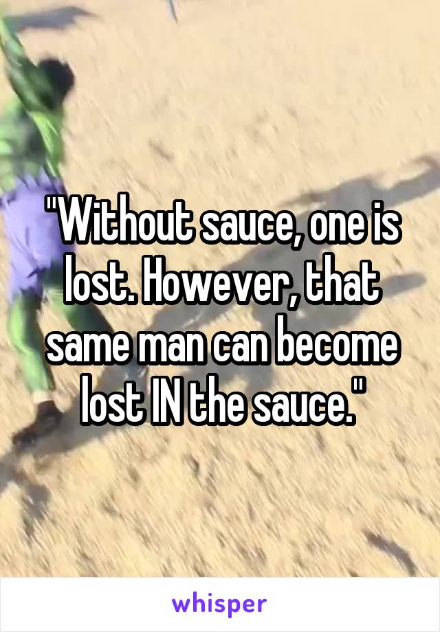 "Without sauce, one is lost. However, that same man can become lost IN the sauce."