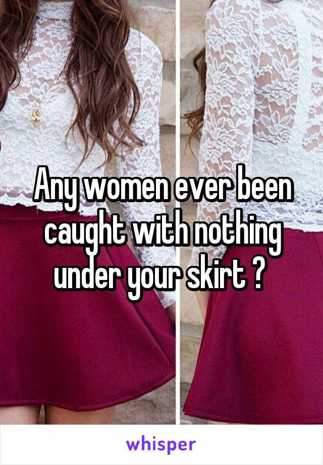 Any women ever been caught with nothing under your skirt ? 