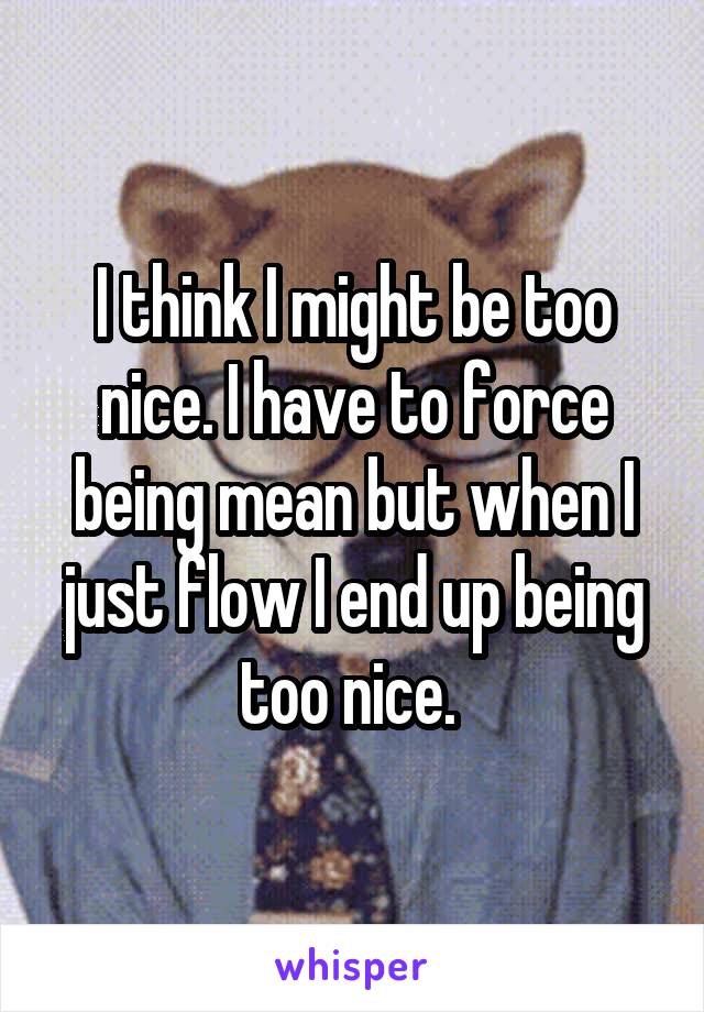 I think I might be too nice. I have to force being mean but when I just flow I end up being too nice. 