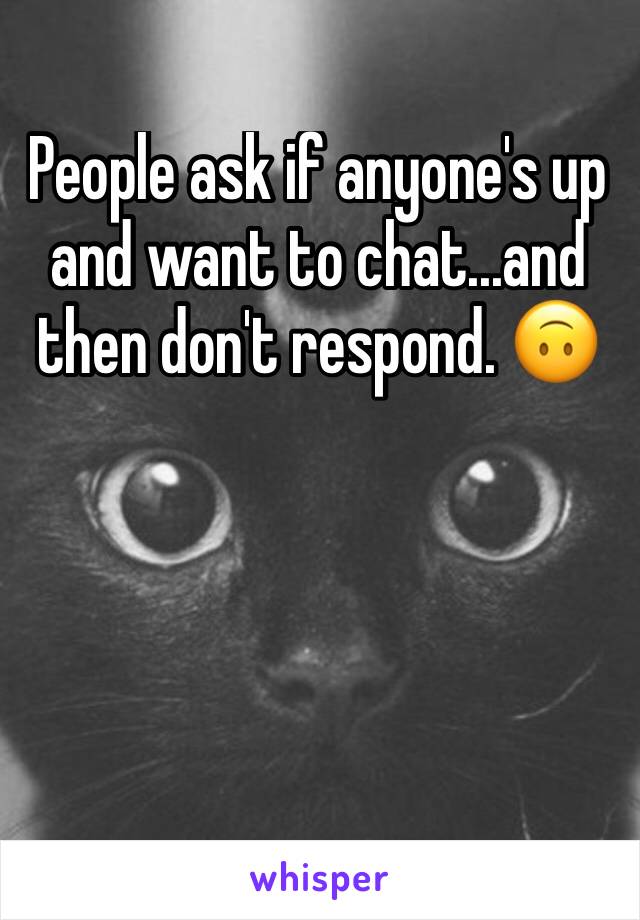 People ask if anyone's up and want to chat...and then don't respond. 🙃