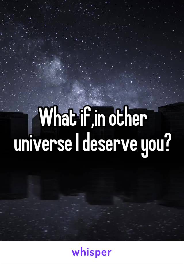 What if,in other universe I deserve you?