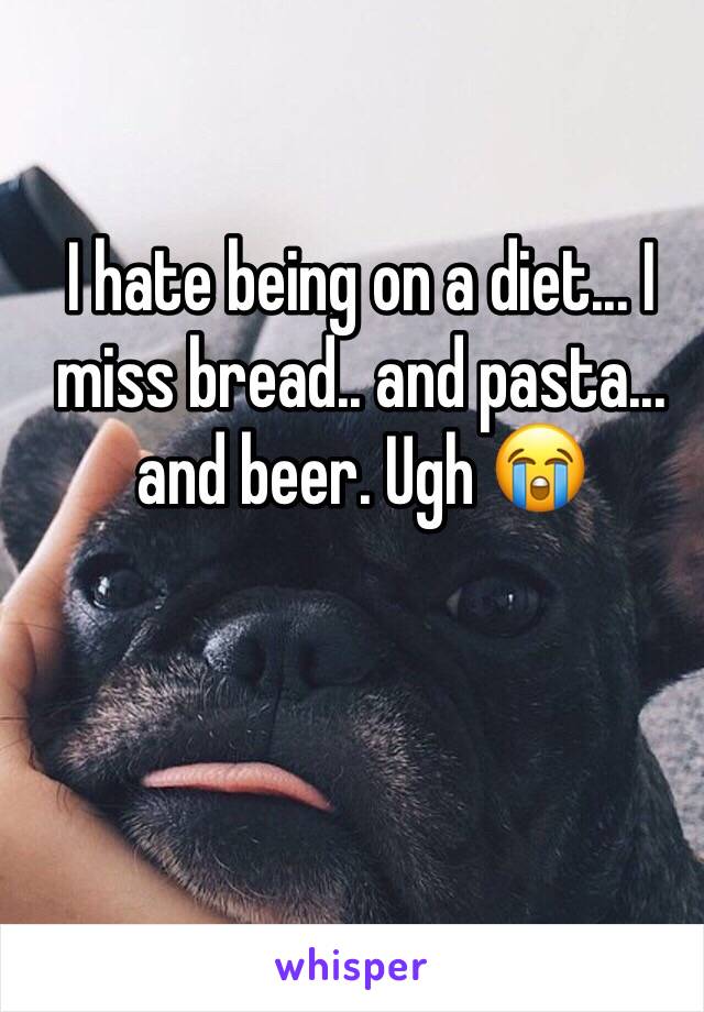 I hate being on a diet... I miss bread.. and pasta... and beer. Ugh 😭