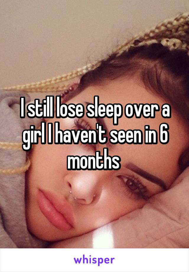 I still lose sleep over a girl I haven't seen in 6 months 